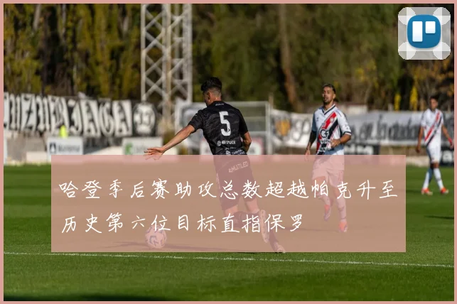 哈登季后赛助攻总数超越帕克升至历史第六位目标直指保罗