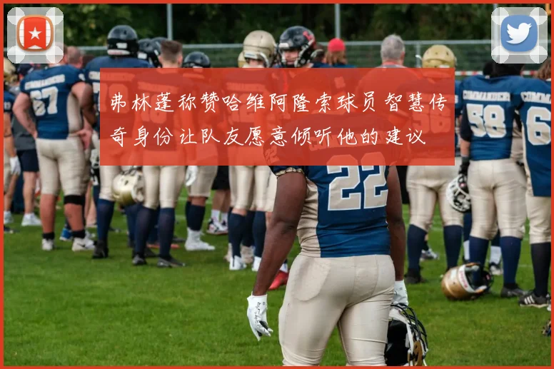 弗林蓬称赞哈维阿隆索球员智慧传奇身份让队友愿意倾听他的建议