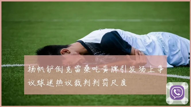 杨帆铲倒克雷桑吃黄牌引发场上争议球迷热议裁判判罚尺度