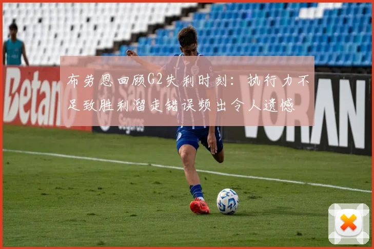 布劳恩回顾G2失利时刻：执行力不足致胜利溜走错误频出令人遗憾