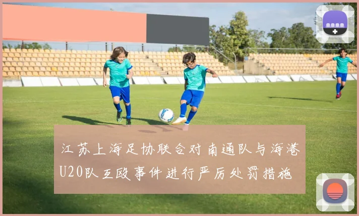 江苏上海足协联合对南通队与海港U20队互殴事件进行严厉处罚措施
