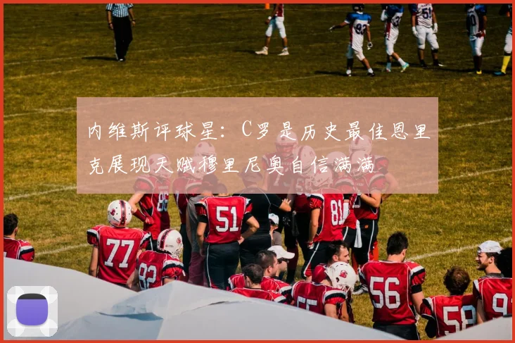 内维斯评球星：C罗是历史最佳恩里克展现天赋穆里尼奥自信满满
