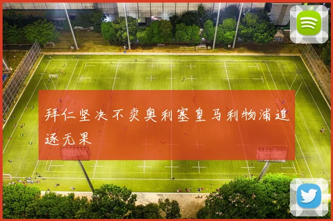 拜仁坚决不卖奥利塞皇马利物浦追逐无果