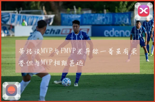 蒂格谈MVP与FMVP差异称一哥虽有荣誉但与MVP相距甚远