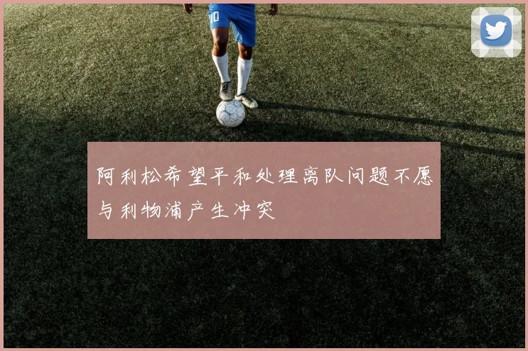 阿利松希望平和处理离队问题不愿与利物浦产生冲突