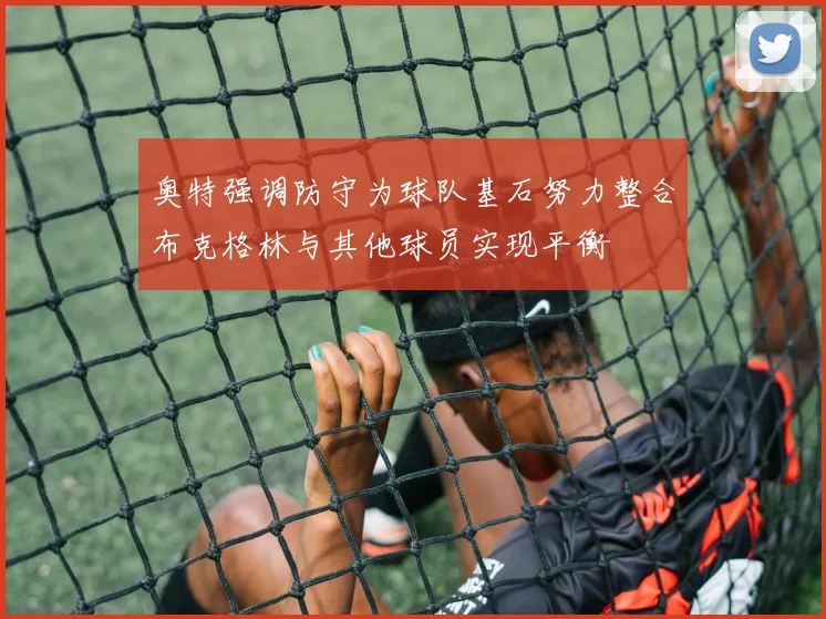 奥特强调防守为球队基石努力整合布克格林与其他球员实现平衡