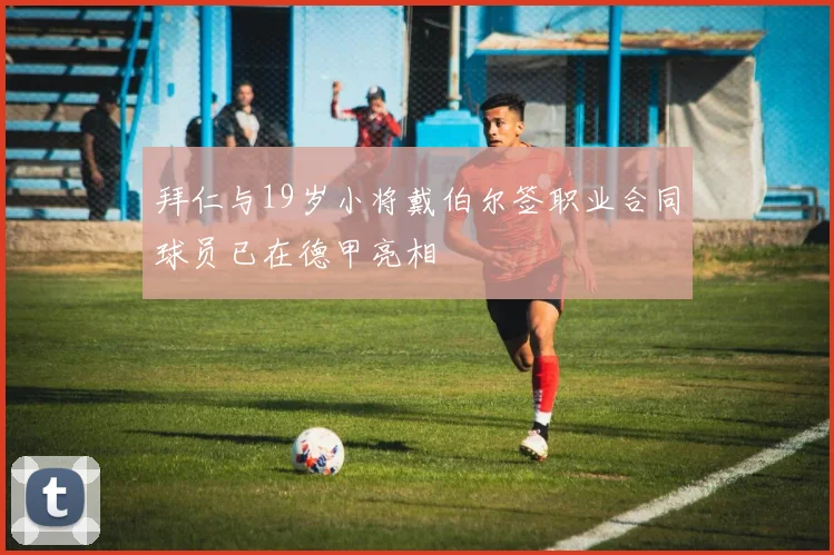 拜仁与19岁小将戴伯尔签职业合同球员已在德甲亮相